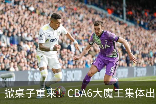 掀桌子重来！CBA6大魔王集体出走！广东王火速上位，王牌锋线回归