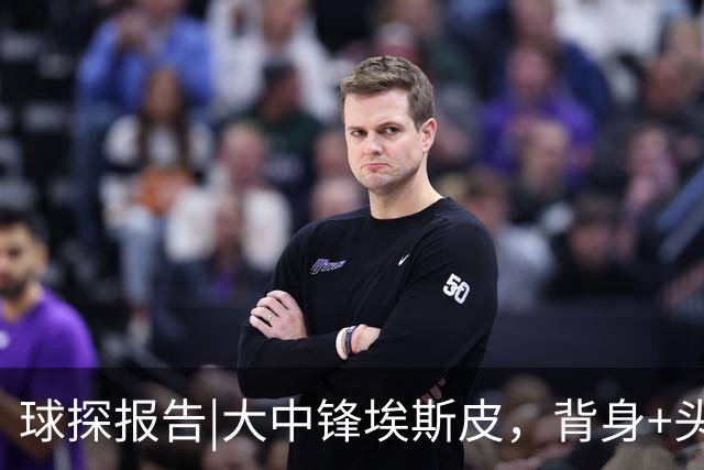 球探报告|大中锋埃斯皮，背身+头球兼具，他能扮演穆帅的何塞卢！